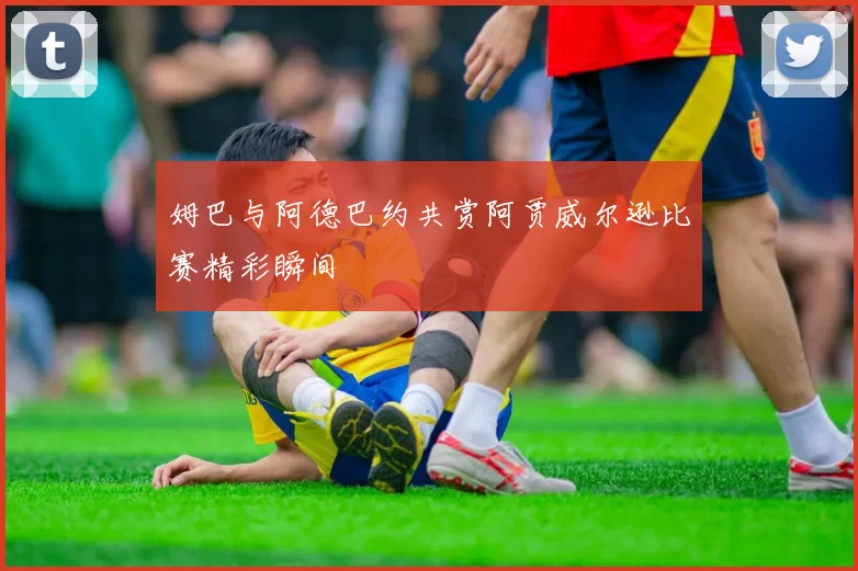 姆巴与阿德巴约共赏阿贾威尔逊比赛精彩瞬间