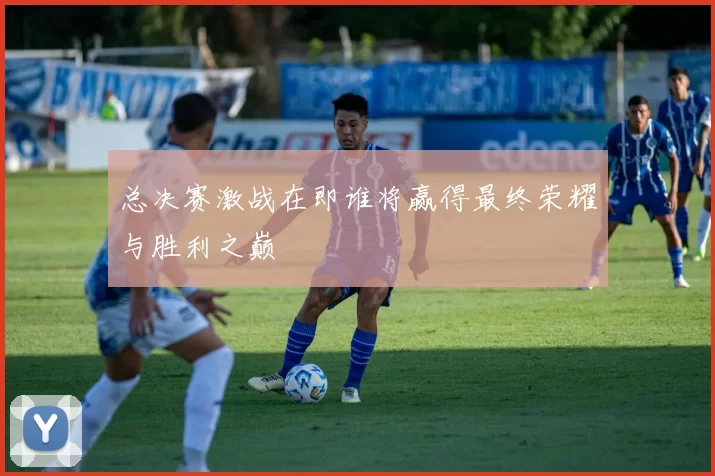 总决赛激战在即谁将赢得最终荣耀与胜利之巅