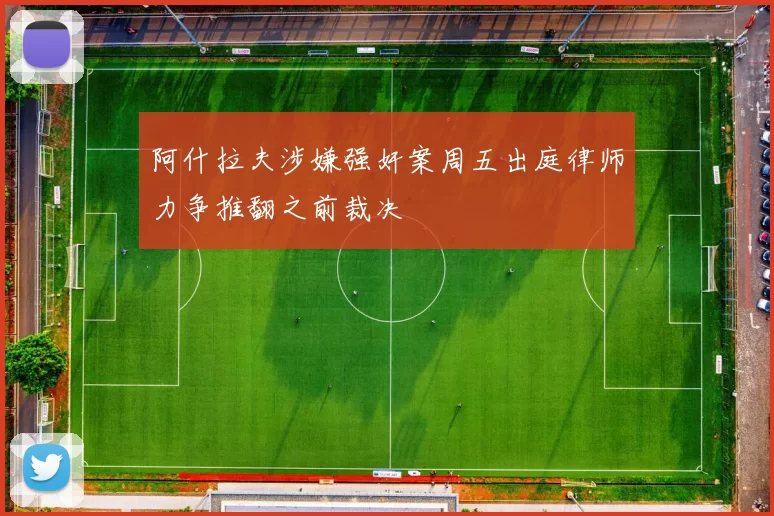 阿什拉夫涉嫌强奸案周五出庭律师力争推翻之前裁决