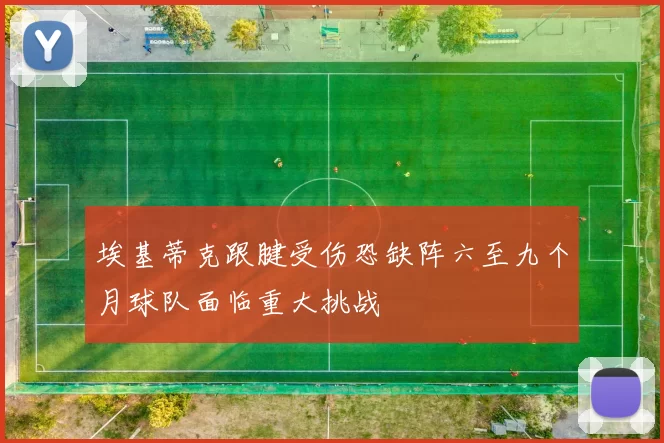 埃基蒂克跟腱受伤恐缺阵六至九个月球队面临重大挑战