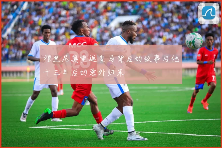 穆里尼奥重返皇马背后的故事与他十三年后的意外归来