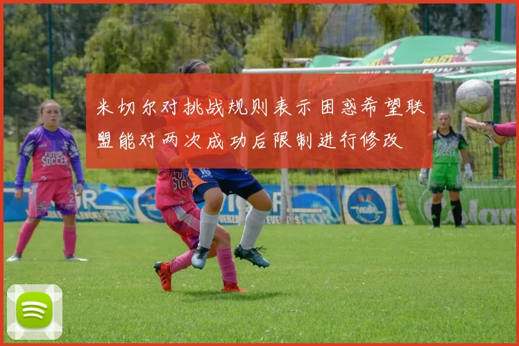 米切尔对挑战规则表示困惑希望联盟能对两次成功后限制进行修改