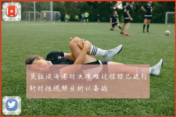 莫拉谈海港对决艰难过程称已进行针对性视频分析以备战