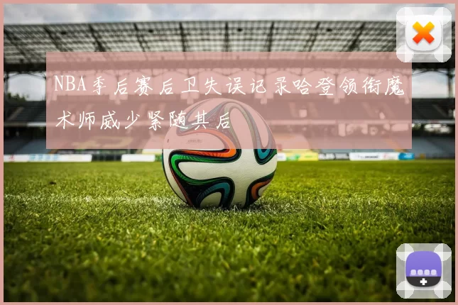 NBA季后赛后卫失误记录哈登领衔魔术师威少紧随其后