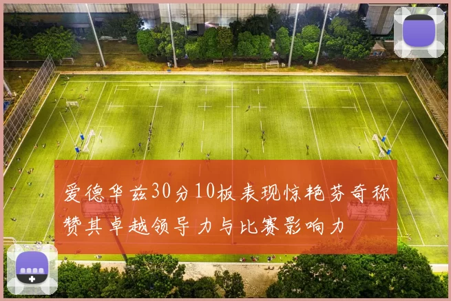 爱德华兹30分10板表现惊艳芬奇称赞其卓越领导力与比赛影响力
