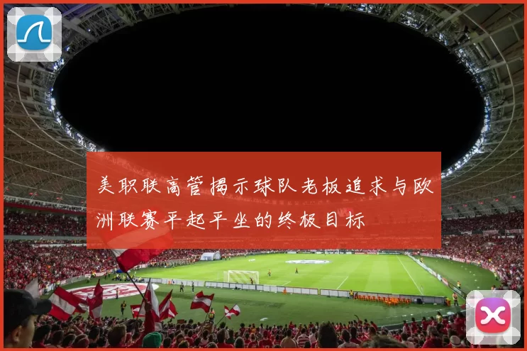 美职联高管揭示球队老板追求与欧洲联赛平起平坐的终极目标