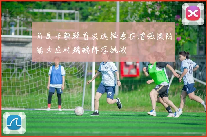 乌度卡解释首发选择意在增强换防能力应对鹈鹕阵容挑战