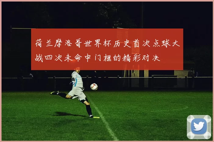 荷兰摩洛哥世界杯历史首次点球大战四次未命中门框的精彩对决
