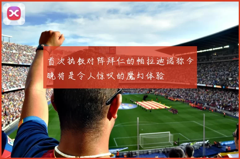 首次执教对阵拜仁的帕拉迪诺称今晚将是令人惊叹的魔幻体验