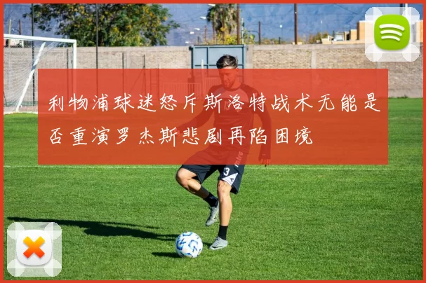 利物浦球迷怒斥斯洛特战术无能是否重演罗杰斯悲剧再陷困境