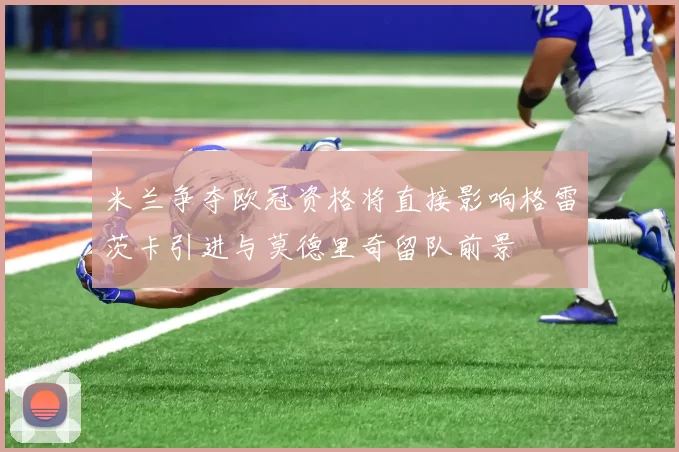 米兰争夺欧冠资格将直接影响格雷茨卡引进与莫德里奇留队前景