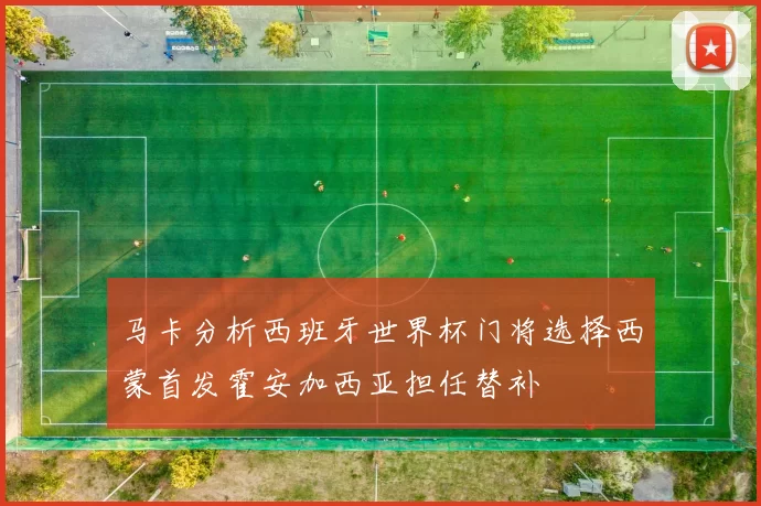 马卡分析西班牙世界杯门将选择西蒙首发霍安加西亚担任替补