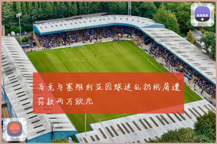 马竞与塞维利亚因球迷乱扔纸屑遭罚款两万欧元