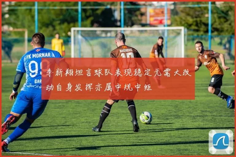 李新翔坦言球队表现稳定无需大改动自身发挥亦属中规中矩