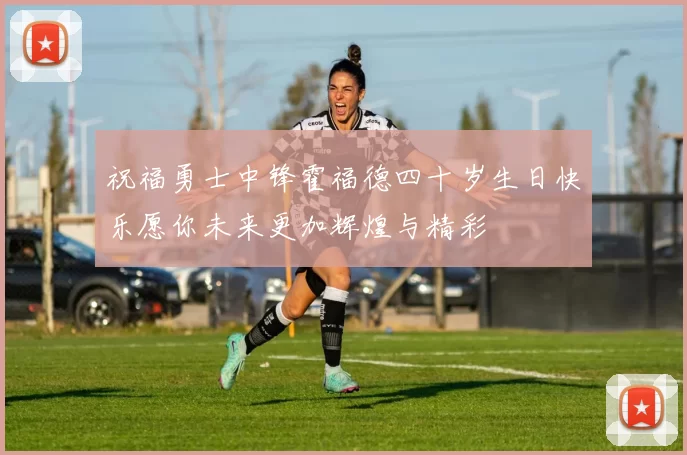 祝福勇士中锋霍福德四十岁生日快乐愿你未来更加辉煌与精彩