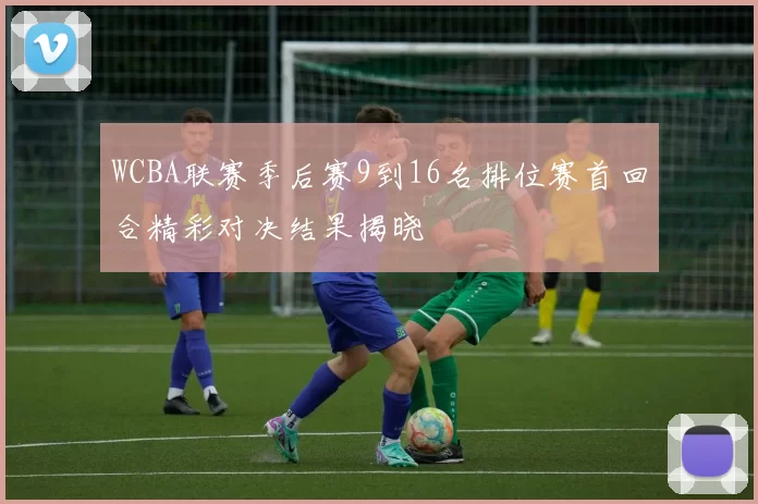 WCBA联赛季后赛9到16名排位赛首回合精彩对决结果揭晓