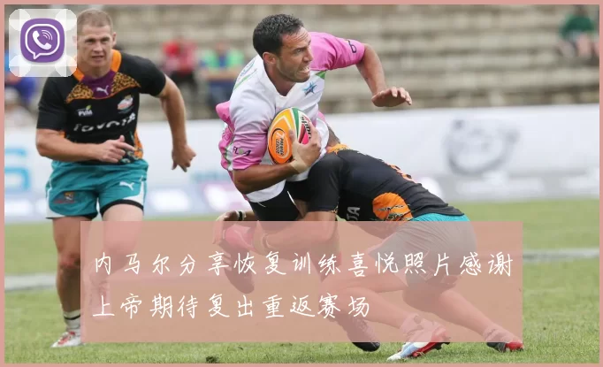 内马尔分享恢复训练喜悦照片感谢上帝期待复出重返赛场