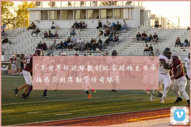 C罗世界杯进球数创纪录超越克洛泽梅西贝利席勒等传奇球员
