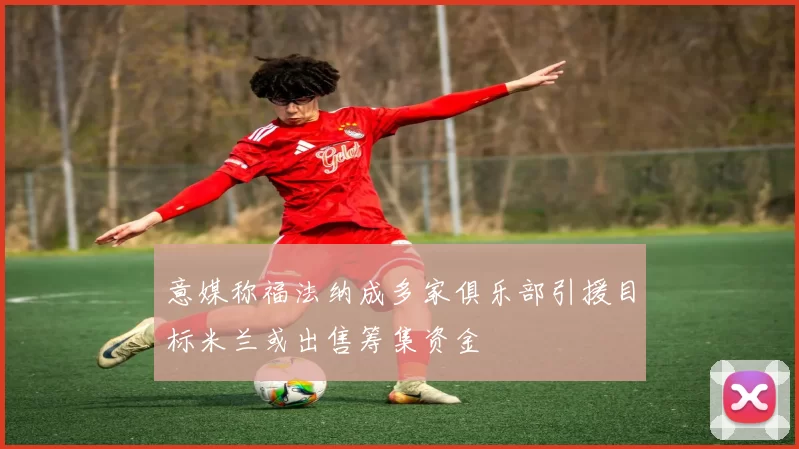 意媒称福法纳成多家俱乐部引援目标米兰或出售筹集资金